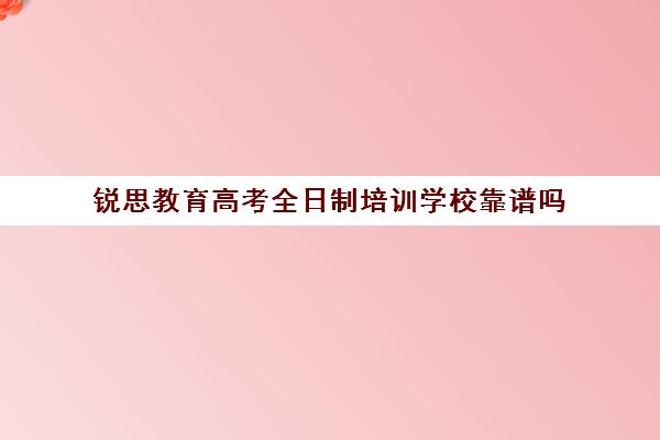 锐思教育高考全日制培训学校靠谱吗（高考冲刺班封闭式全日制有用吗）