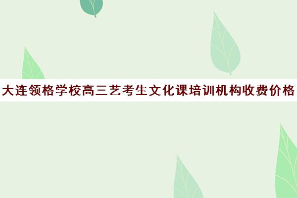 大连领格学校高三艺考生文化课培训机构收费价格多少钱(高三艺考文化课怎么补)