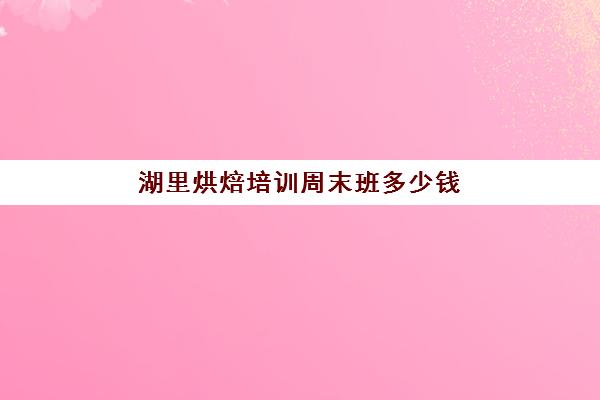 湖里烘焙培训周末班多少钱(正规学烘焙学费价格表)