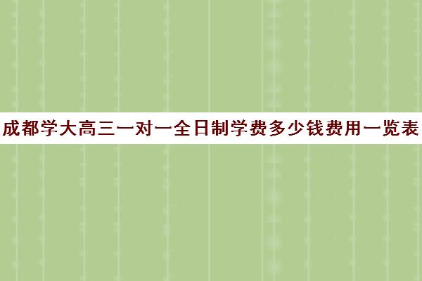 成都学大高三一对一全日制学费多少钱费用一览表(成都高三全日制冲刺班哪里好)