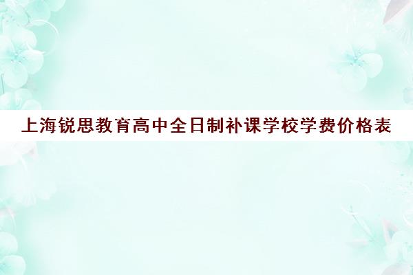 上海锐思教育高中全日制补课学校学费价格表（上海精锐一对一收费标准）