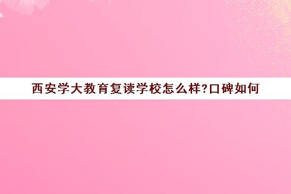 西安学大教育复读学校怎么样?口碑如何(西安学大教育校区地址)