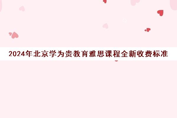 2024年北京学为贵教育雅思课程全新收费标准发布！