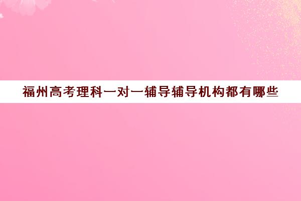 福州高考理科一对一辅导辅导机构都有哪些(福州高三全日制封闭辅导班)