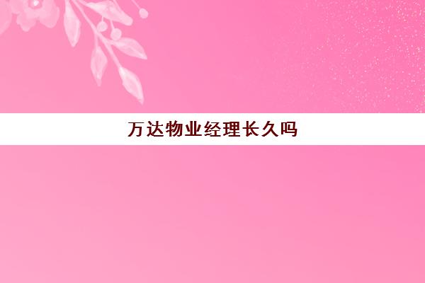 万达物业经理长久吗(物业公司经理岗位工资多少?)