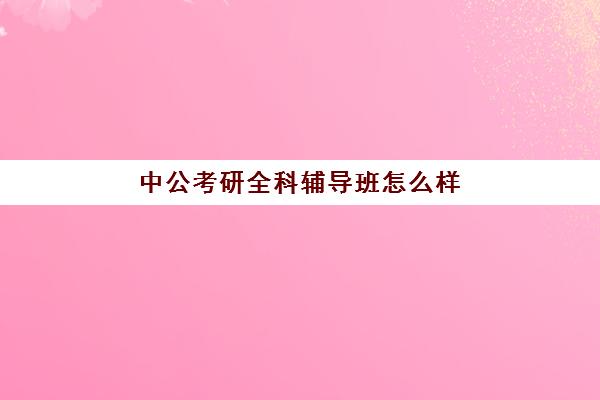 中公考研全科辅导班怎么样(中公考研怎么样)