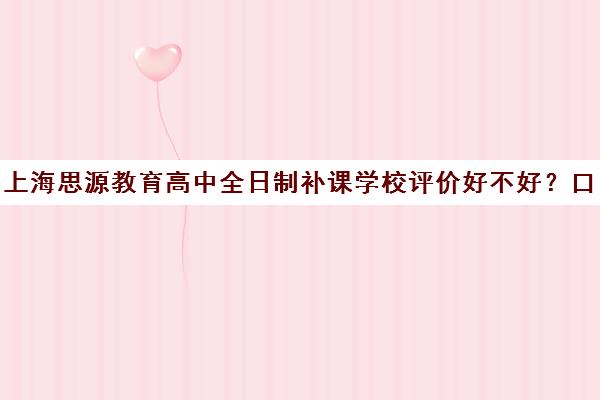 上海思源教育高中全日制补课学校评价好不好？口碑如何？（上海高中一对一补课多少钱一