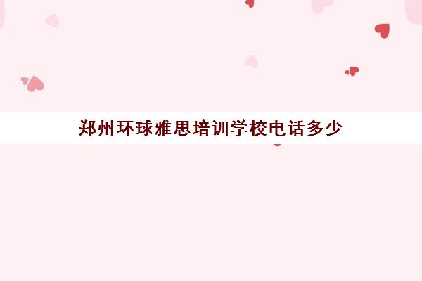 郑州环球雅思培训学校电话多少(环球雅思培训机构官网)