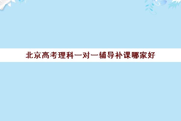 北京高考理科一对一辅导补课哪家好(一对一补课收费标准)