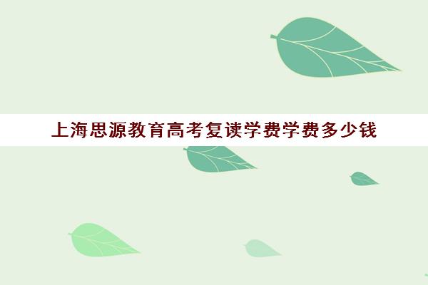 上海思源教育高考复读学费学费多少钱（上海正规高三复读学校有哪些）