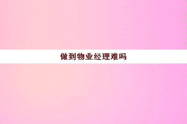 做到物业经理难吗(物业经理一般人能干吗)