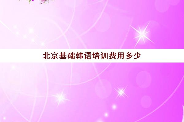 北京基础韩语培训费用多少(一般机构学韩语课多少钱)