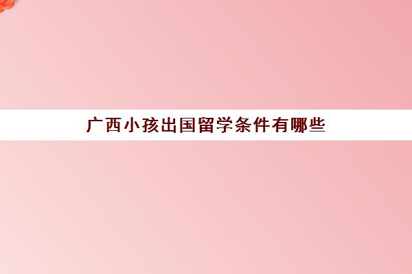 广西小孩出国留学条件有哪些(五岁孩子出国需要什么手续)