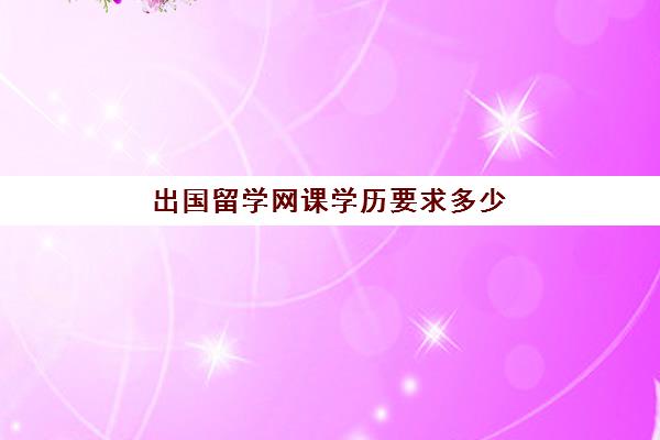 出国留学网课学历要求多少(国内网络教育本科文凭如何申请留学)