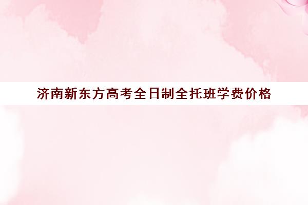 济南新东方高考全日制全托班学费价格(济南新东方培训学校哪个校区好)