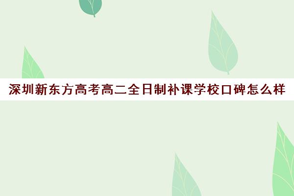 深圳新东方高考高二全日制补课学校口碑怎么样(全日制高中是什么意思)