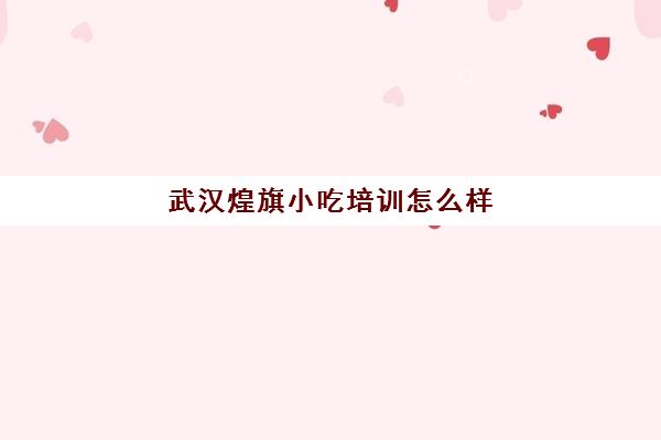 武汉煌旗小吃培训怎么样(培训小吃的机构可信吗)