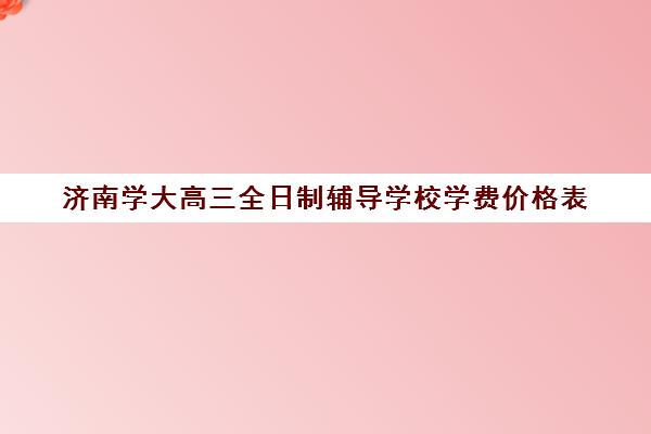 济南学大高三全日制辅导学校学费价格表(高三全日制利弊)