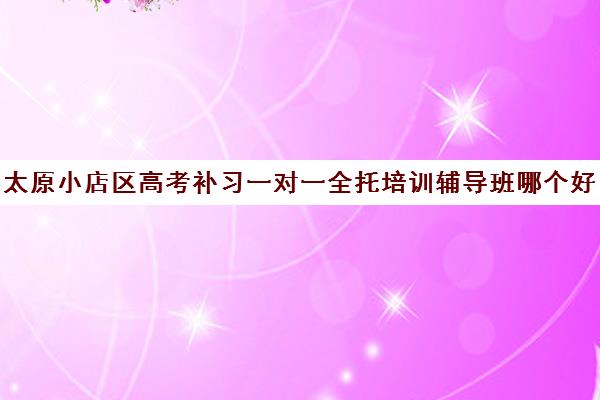 太原小店区高考补习一对一全托培训辅导班哪个好