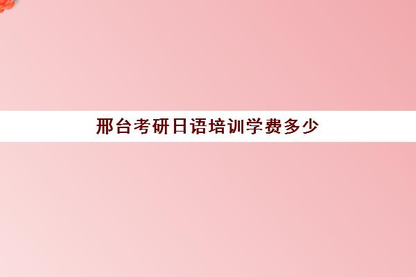 邢台考研日语培训学费多少(考研的报名费是多少)