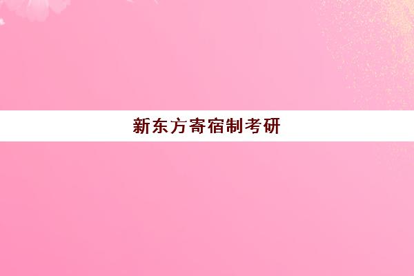 新东方寄宿制考研(新东方考研班一般多少钱)