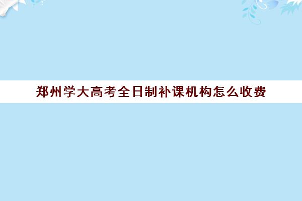 郑州学大高考全日制补课机构怎么收费(高中补课哪个机构好)