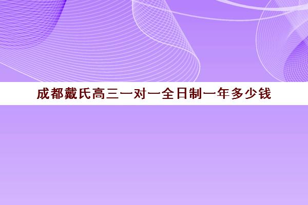 成都戴氏高三一对一全日制一年多少钱(成都高三全日制培训机构排名)