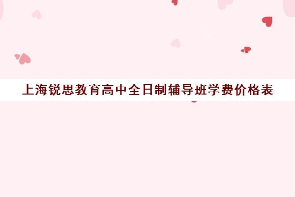 上海锐思教育高中全日制辅导班学费价格表（上海精锐一对一收费标准）