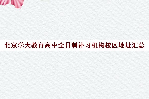 北京学大教育高中全日制补习机构校区地址汇总