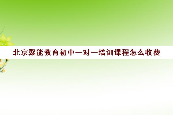 北京聚能教育初中一对一培训课程怎么收费（正规一对一辅导机构）