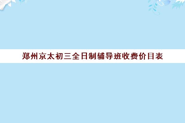 郑州京太初三全日制辅导班收费价目表(中考全日制冲刺班)