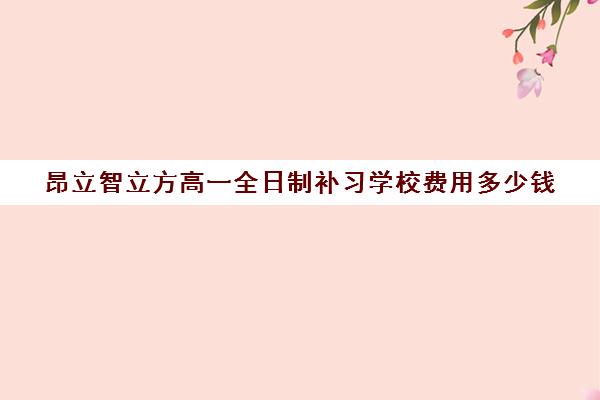 昂立智立方高一全日制补习学校费用多少钱