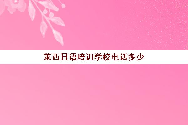 莱西日语培训学校电话多少(日语培训学校哪里好)