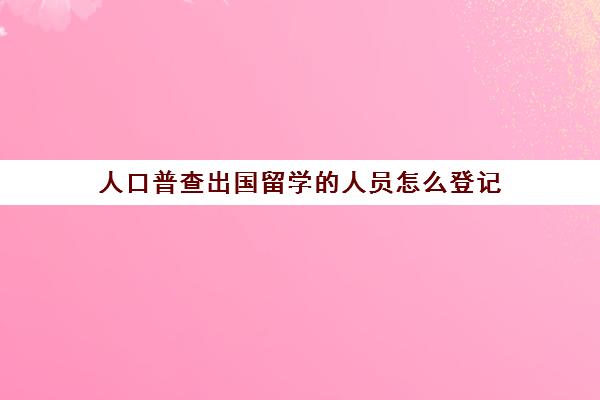 人口普查出国留学的人员怎么登记(留学回国人员申办上海常住户口)