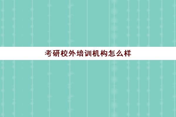 考研校外培训机构怎么样(考研辅导算校外培训吗)