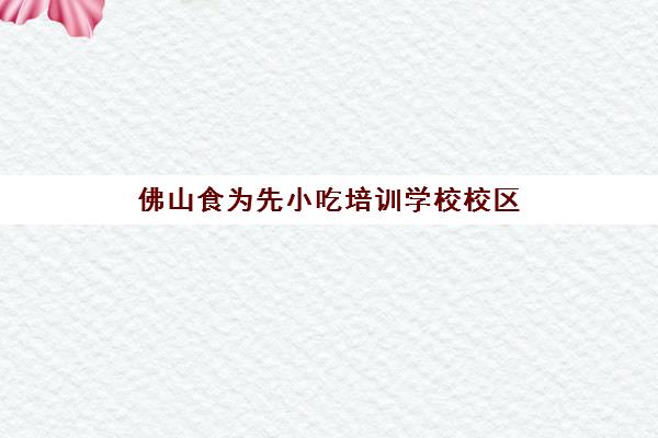 佛山食为先小吃培训学校校区(佛山小吃培训学校哪里比较好)