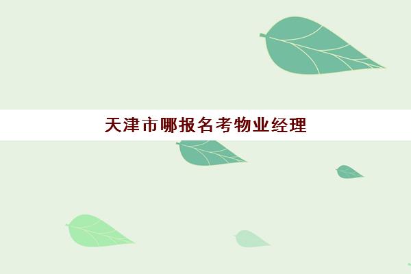 天津市哪报名考物业经理(报考物业经理去哪里)