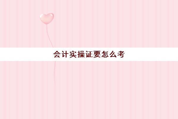 会计实操证要怎么考(基础会计证需要考什么)