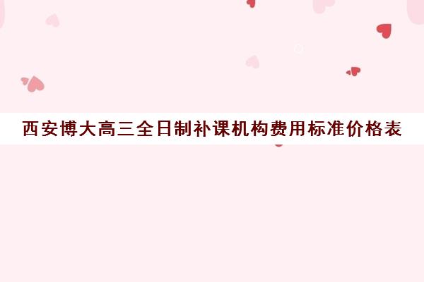 西安博大高三全日制补课机构费用标准价格表(西安正规补课机构)