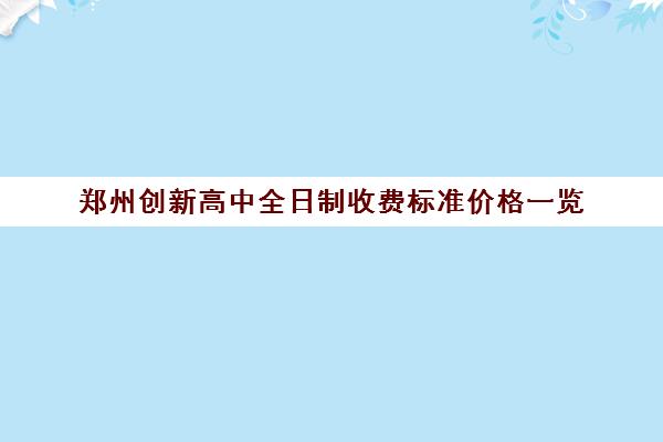 郑州创新高中全日制收费标准价格一览(郑州剑桥高中学费一年多少钱)