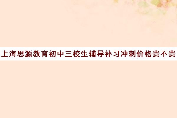 上海思源教育初中三校生辅导补习冲刺价格贵不贵？多少钱一年