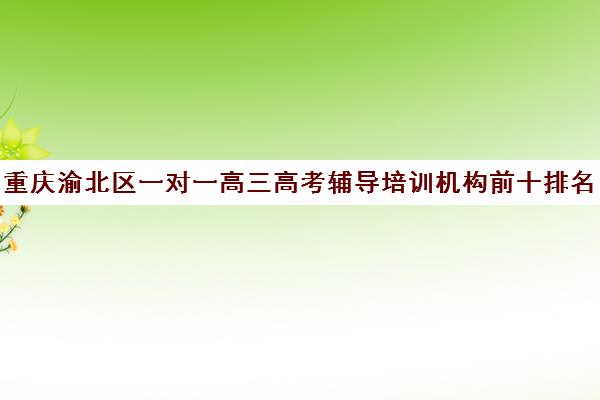 重庆渝北区一对一高三高考辅导培训机构前十排名(重庆最好的补课机构排名)