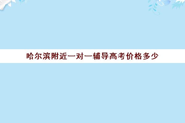 哈尔滨附近一对一辅导高考价格多少(哈尔滨补课班收费标准)