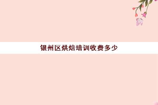 银州区烘焙培训收费多少(乌鲁木齐烘焙培训费用大概多少)