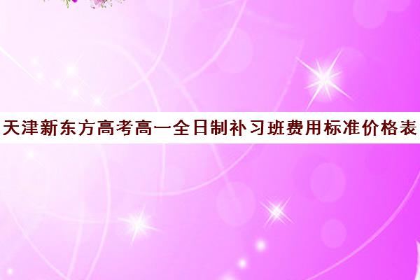 天津新东方高考高一全日制补习班费用标准价格表