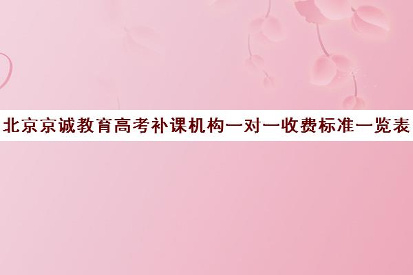 北京京诚教育高考补课机构一对一收费标准一览表（高考一对一辅导多少钱一小时）