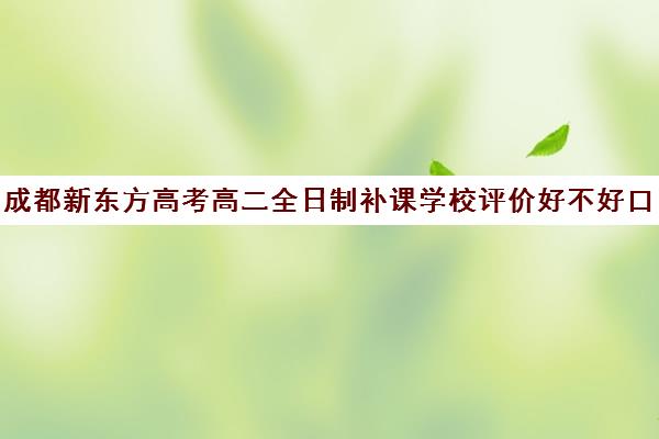 成都新东方高考高二全日制补课学校评价好不好口碑如何(成都高中补课机构排名榜)