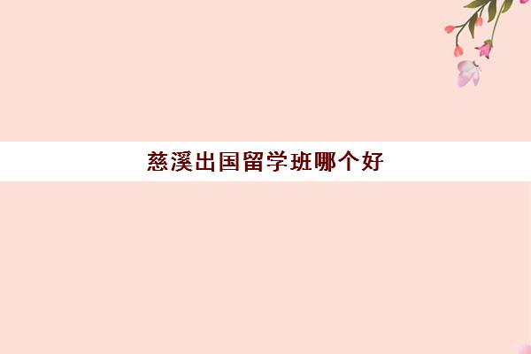 慈溪出国留学班哪个好(宁波出国留学中介排名)