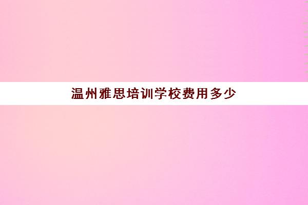 温州雅思培训学校费用多少(雅思培训班价格一般多少钱)