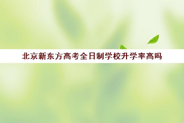 北京新东方高考全日制学校升学率高吗（新东方高考培训怎么样）